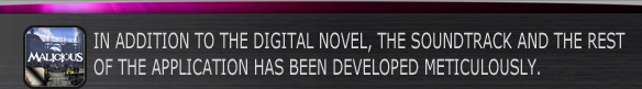 IN ADDITION TO THE DIGITAL NOVEL, THE SOUNDTRACK AND THE REST 
OF THE APPLICATION HAS BEEN DEVELOPED METICULOUSLY.
