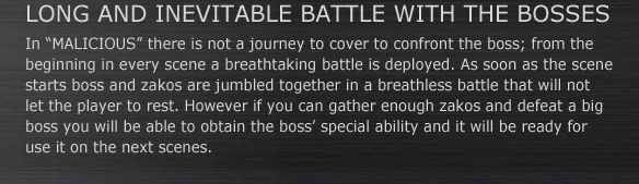 LONG AND INEVITABLE BATTLE WITH THE BOSSES
In “MALICIOUS” there is not a journey to cover to confront the boss; from the beginning in every scene a breathtaking battle is deployed. As soon as the scene starts boss and zakos are jumbled together in a breathless battle that will not let the player to rest. However if you can gather enough zakos and defeat a big boss you will be able to obtain the boss’ special ability and it will be ready for use it on the next scenes.