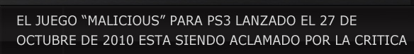 EL JUEGO “MALICIOUS” PARA PS3 LANZADO EL 27 DE OCTUBRE
DE 2010 ESTA SIENDO ACLAMADO POR LA CRITICA.
