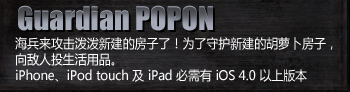 Guardian POPON
Marines are attacking a new-build house!!
In order to protect his new-build carrot house let's 
throw household items to the enemy.
Compatible with iPhone, iPod touch and iPad. iOS 4.0 required.
