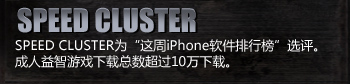 SPEED CLUSTER
Chosen as “iPhone app of the week”.
Adult puzzle game that has surpassed 100,000 downloads.
