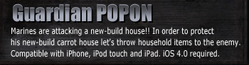 Guardian POPON
Marines are attacking a new-build house!!
In order to protect his new-build carrot house let's 
throw household items to the enemy.
Compatible with iPhone, iPod touch and iPad. iOS 4.0 required.
