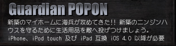 Guardian POPON
新築のマイホームに海兵が攻めてきた!! 新築のニンジンハ ウスを守るために生活用品を敵へ投げつけましょう。  iPhone、iPod touch 及び iPad 互換 iOS 4.0 以降が必要