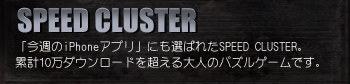 SPEED CLUSTER
「今週のiPhoneアプリ」にも選ばれたSPEED CLUSTER。 累計10万ダウンロードを超える大人のパズルゲームです。