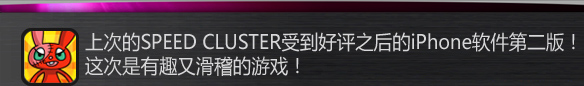 上次的SPEED CLUSTER受到好评之后的iPhone软件第二版！
这次是有趣又滑稽的游戏！
