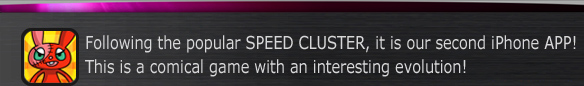 Following the popular SPEED CLUSTER, it is our second iPhone APP!
This is a comical game with an interesting evolution!
