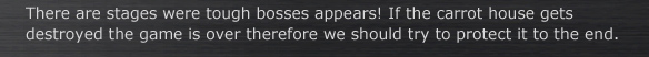 There are stages were tough bosses appears! If the carrot house gets destroyed the game is over therefore we should try to protect it to the end.